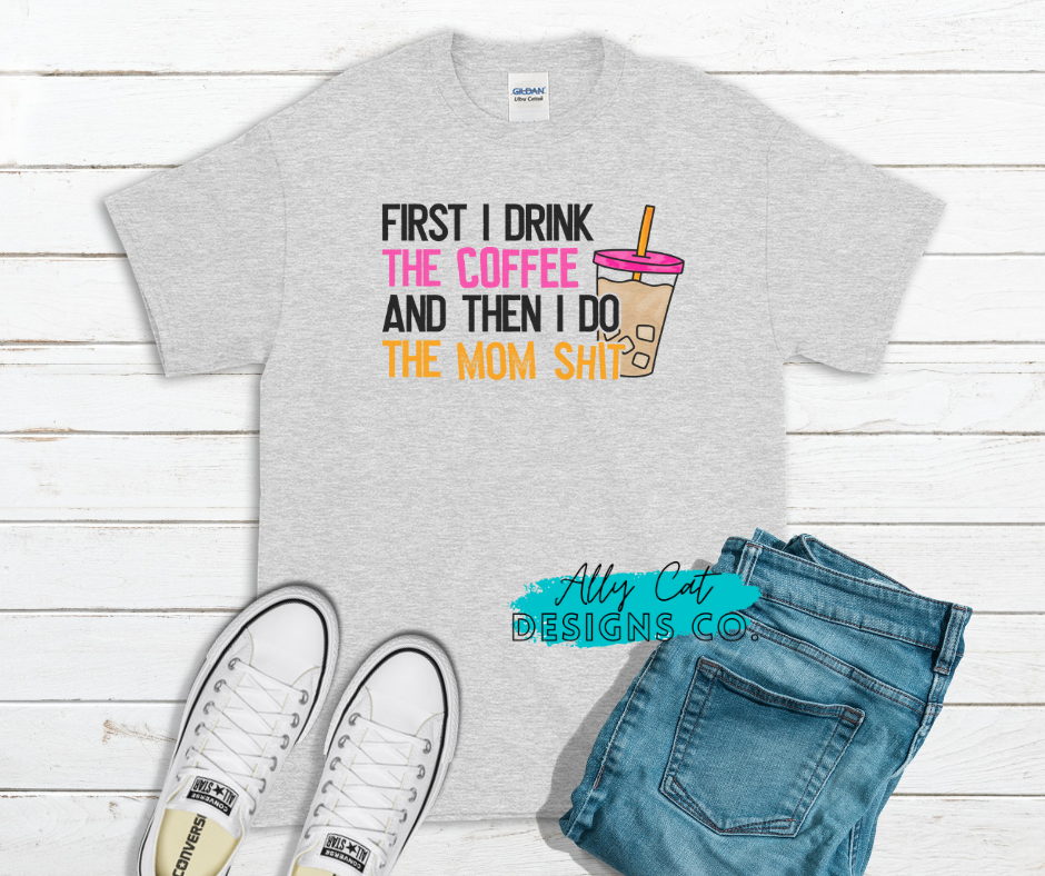 First I Drink The Coffee, Then I Do The Mom Sh*t T-Shirt
